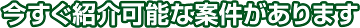 今すぐ紹介可能な案件があります